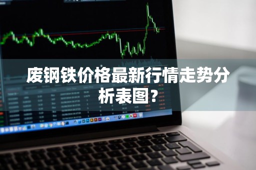 废钢铁价格最新行情走势分析表图？