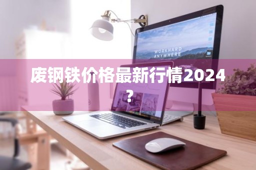 废钢铁价格最新行情2024？
