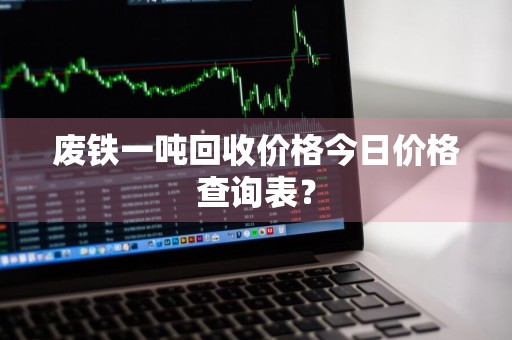 废铁一吨回收价格今日价格查询表？