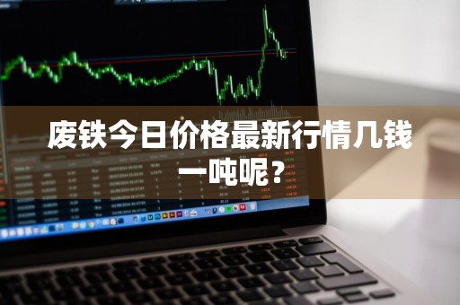 废铁今日价格最新行情几钱一吨呢？