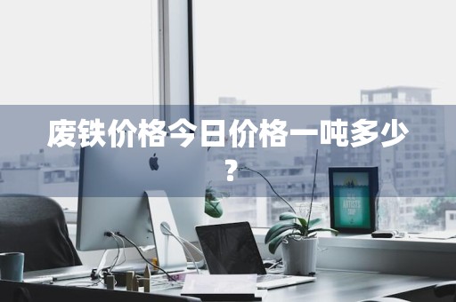 废铁价格今日价格一吨多少？
