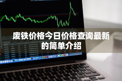 废铁价格今日价格查询最新的简单介绍