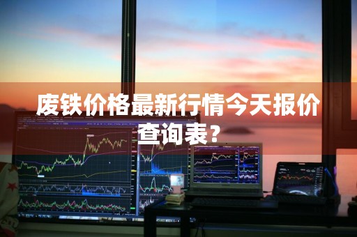 废铁价格最新行情今天报价查询表？