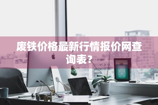 废铁价格最新行情报价网查询表?