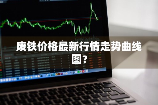 废铁价格最新行情走势曲线图？