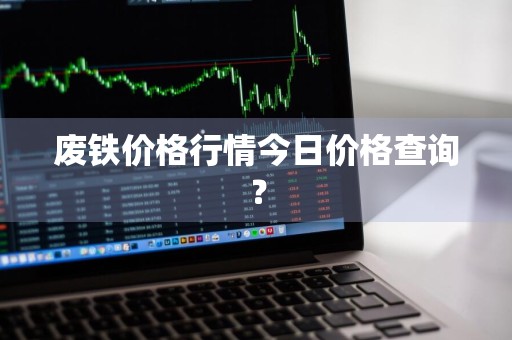 废铁价格行情今日价格查询？