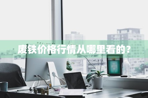 废铁价格行情从哪里看的？