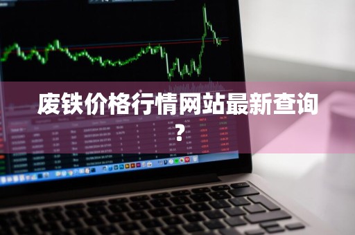 废铁价格行情网站最新查询？