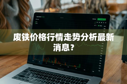废铁价格行情走势分析最新消息？