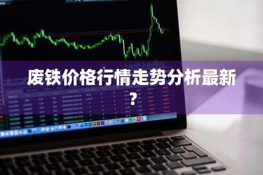 废铁价格行情走势分析最新？