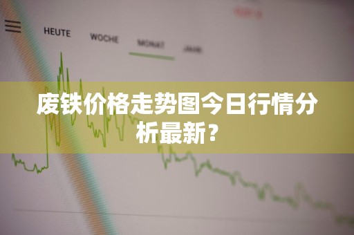 废铁价格走势图今日行情分析最新?