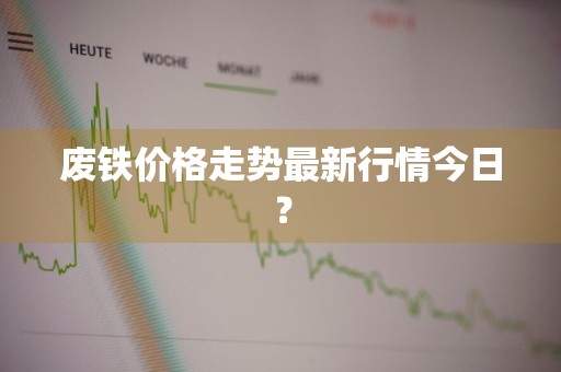 废铁价格走势最新行情今日?