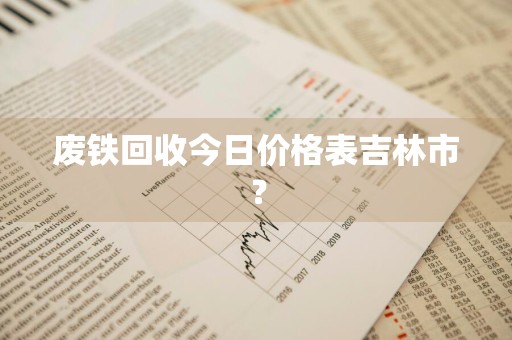 废铁回收今日价格表吉林市?