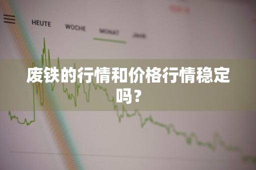 废铁的行情和价格行情稳定吗?