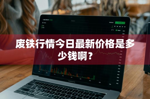 废铁行情今日最新价格是多少钱啊？