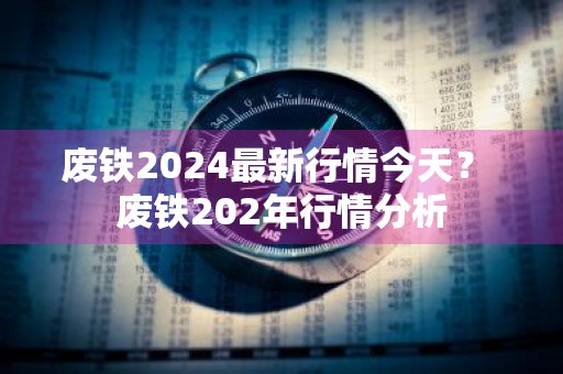 废铁2024最新行情今天？ 废铁202年行情分析