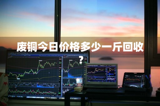 废铜今日价格多少一斤回收？