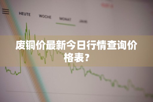 废铜价最新今日行情查询价格表？