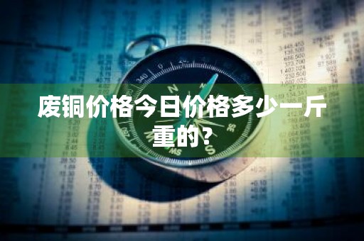 废铜价格今日价格多少一斤重的？