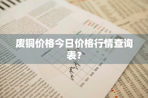 废铜价格今日价格行情查询表？