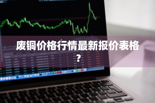 废铜价格行情最新报价表格？