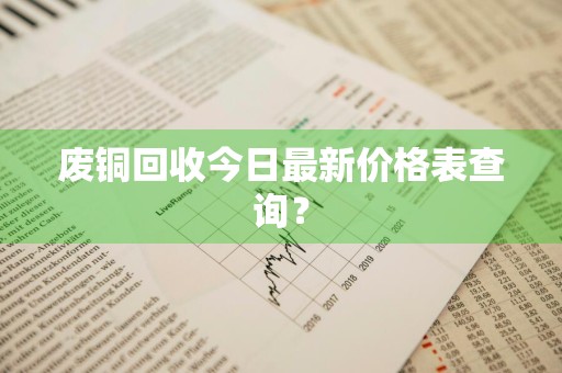 废铜回收今日最新价格表查询?