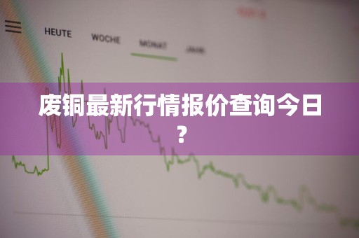 废铜最新行情报价查询今日？