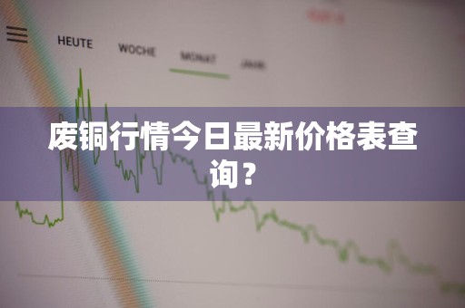 废铜行情今日最新价格表查询？