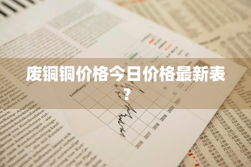 废铜铜价格今日价格最新表？