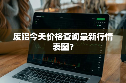 废铝今天价格查询最新行情表图？