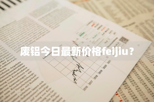 废铝今日最新价格feijiu？