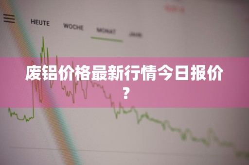 废铝价格最新行情今日报价?