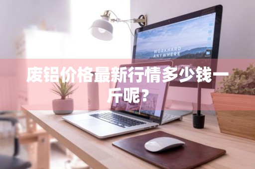 废铝价格最新行情多少钱一斤呢?