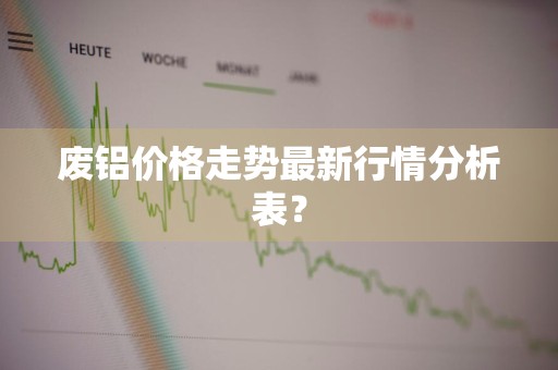 废铝价格走势最新行情分析表？