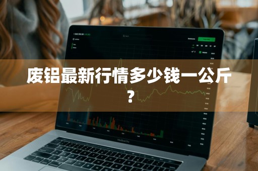 废铝最新行情多少钱一公斤?