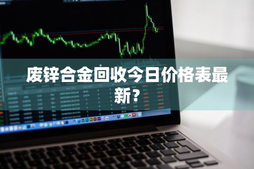 废锌合金回收今日价格表最新？