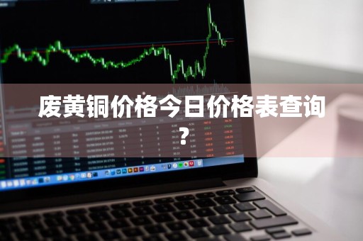 废黄铜价格今日价格表查询？