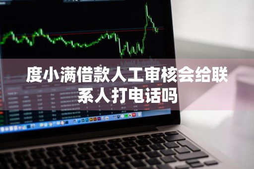 度小满借款人工审核会给联系人打电话吗