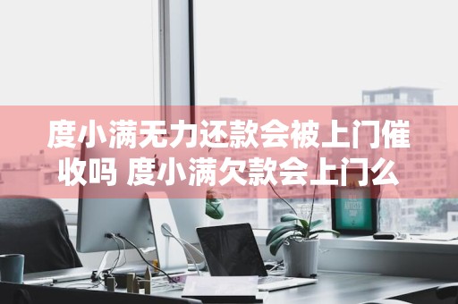度小满无力还款会被上门催收吗 度小满欠款会上门么