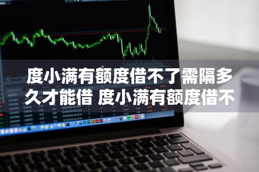 度小满有额度借不了需隔多久才能借 度小满有额度借不了需隔多久才能借影响征信吗