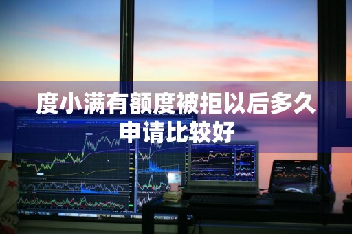 度小满有额度被拒以后多久申请比较好