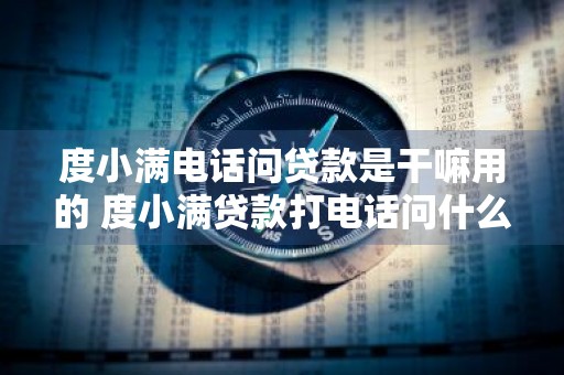 度小满电话问贷款是干嘛用的 度小满贷款打电话问什么