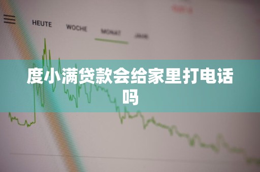 度小满贷款会给家里打电话吗