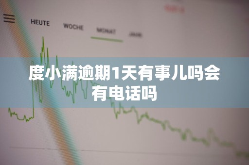 度小满逾期1天有事儿吗会有电话吗