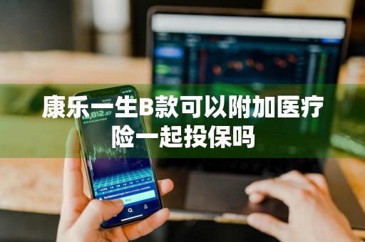 康乐一生B款可以附加医疗险一起投保吗