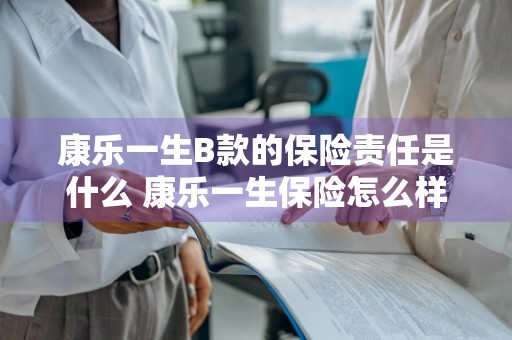 康乐一生B款的保险责任是什么 康乐一生保险怎么样