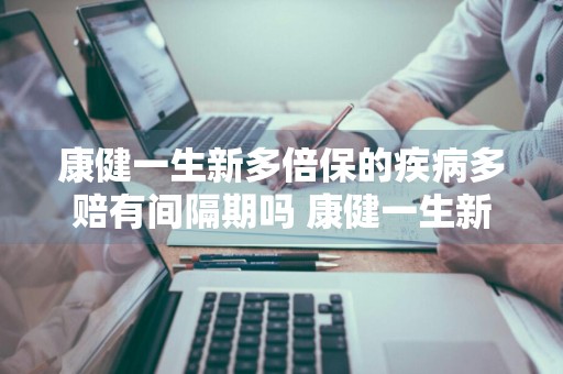 康健一生新多倍保的疾病多赔有间隔期吗 康健一生新多倍保缺点