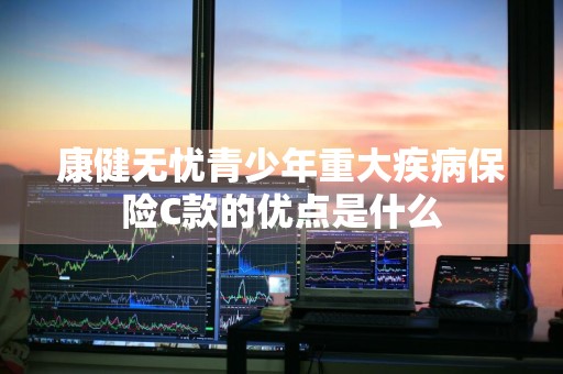 康健无忧青少年重大疾病保险C款的优点是什么