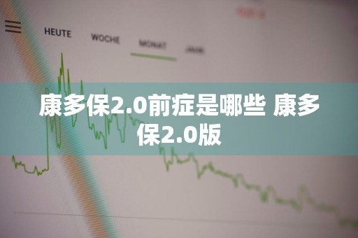 康多保2.0前症是哪些 康多保2.0版