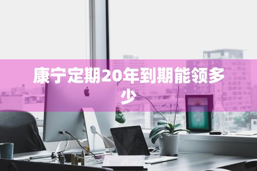 康宁定期20年到期能领多少